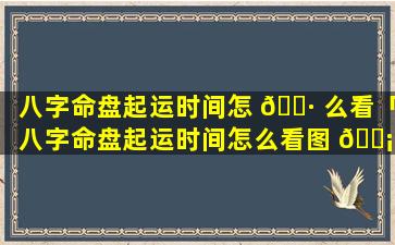 八字命盘起运时间怎 🌷 么看「八字命盘起运时间怎么看图 🐡 解」